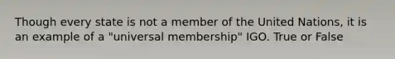 Though every state is not a member of the United Nations, it is an example of a "universal membership" IGO. True or False