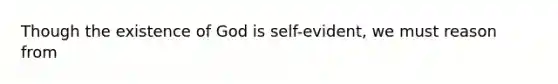 Though the existence of God is self-evident, we must reason from