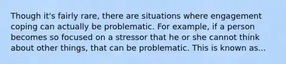 Though it's fairly rare, there are situations where engagement coping can actually be problematic. For example, if a person becomes so focused on a stressor that he or she cannot think about other things, that can be problematic. This is known as...