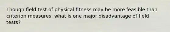 Though field test of physical fitness may be more feasible than criterion measures, what is one major disadvantage of field tests?