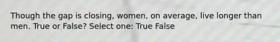 Though the gap is closing, women, on average, live longer than men. True or False? Select one: True False