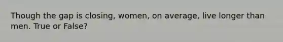 Though the gap is closing, women, on average, live longer than men. True or False?