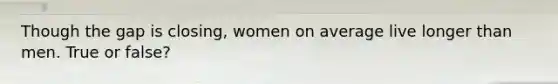 Though the gap is closing, women on average live longer than men. True or false?