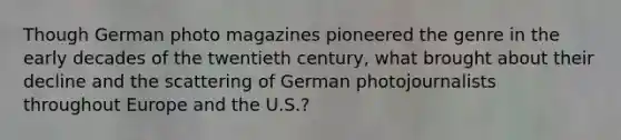 Though German photo magazines pioneered the genre in the early decades of the twentieth century, what brought about their decline and the scattering of German photojournalists throughout Europe and the U.S.?