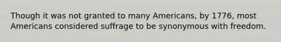 Though it was not granted to many Americans, by 1776, most Americans considered suffrage to be synonymous with freedom.