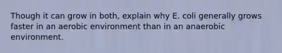 Though it can grow in both, explain why E. coli generally grows faster in an aerobic environment than in an anaerobic environment.