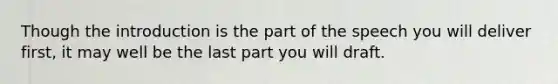 Though the introduction is the part of the speech you will deliver first, it may well be the last part you will draft.