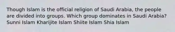 Though Islam is the official religion of Saudi Arabia, the people are divided into groups. Which group dominates in Saudi Arabia? Sunni Islam Kharijite Islam Shiite Islam Shia Islam