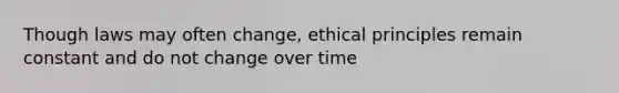 Though laws may often change, ethical principles remain constant and do not change over time