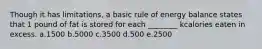 Though it has limitations, a basic rule of energy balance states that 1 pound of fat is stored for each ________ kcalories eaten in excess. a.1500 b.5000 c.3500 d.500 e.2500