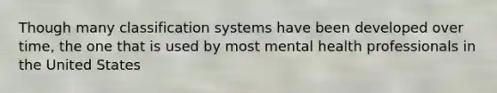 Though many classification systems have been developed over time, the one that is used by most mental health professionals in the United States