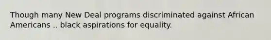 Though many New Deal programs discriminated against African Americans .. black aspirations for equality.