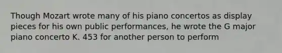 Though Mozart wrote many of his piano concertos as display pieces for his own public performances, he wrote the G major piano concerto K. 453 for another person to perform