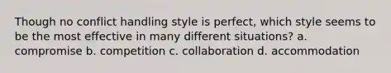 Though no conflict handling style is perfect, which style seems to be the most effective in many different situations? a. compromise b. competition c. collaboration d. accommodation