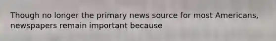 Though no longer the primary news source for most Americans, newspapers remain important because