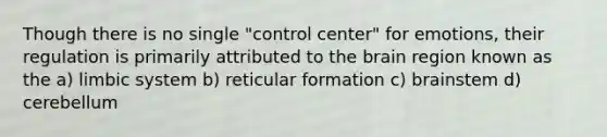 Though there is no single "control center" for emotions, their regulation is primarily attributed to the brain region known as the a) limbic system b) reticular formation c) brainstem d) cerebellum