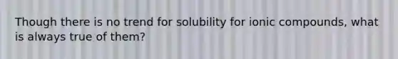 Though there is no trend for solubility for ionic compounds, what is always true of them?