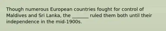 Though numerous European countries fought for control of Maldives and Sri Lanka, the _______ ruled them both until their independence in the mid-1900s.