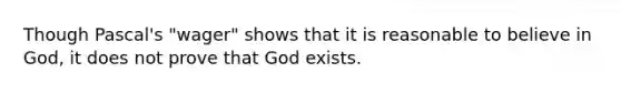 Though Pascal's "wager" shows that it is reasonable to believe in God, it does not prove that God exists.