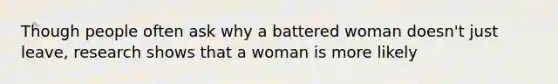 Though people often ask why a battered woman doesn't just leave, research shows that a woman is more likely