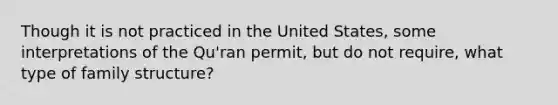 Though it is not practiced in the United States, some interpretations of the Qu'ran permit, but do not require, what type of family structure?