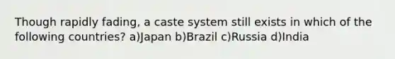 Though rapidly fading, a caste system still exists in which of the following countries? a)Japan b)Brazil c)Russia d)India