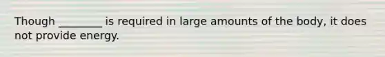Though ________ is required in large amounts of the body, it does not provide energy.