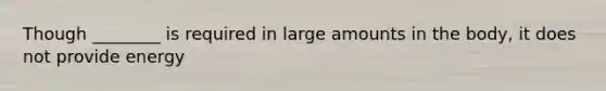 Though ________ is required in large amounts in the body, it does not provide energy