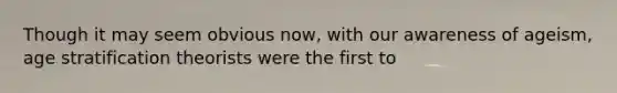 Though it may seem obvious now, with our awareness of ageism, age stratification theorists were the first to