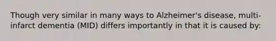 Though very similar in many ways to Alzheimer's disease, multi-infarct dementia (MID) differs importantly in that it is caused by: