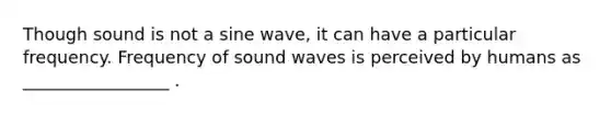 Though sound is not a sine wave, it can have a particular frequency. Frequency of sound waves is perceived by humans as _________________ .