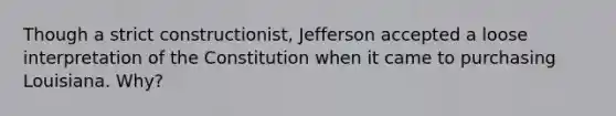 Though a strict constructionist, Jefferson accepted a loose interpretation of the Constitution when it came to purchasing Louisiana. Why?