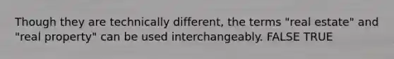 Though they are technically different, the terms "real estate" and "real property" can be used interchangeably. FALSE TRUE