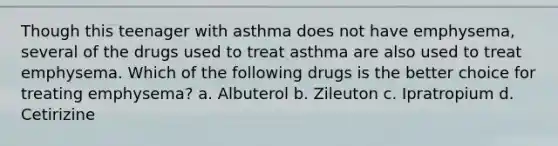 Though this teenager with asthma does not have emphysema, several of the drugs used to treat asthma are also used to treat emphysema. Which of the following drugs is the better choice for treating emphysema? a. Albuterol b. Zileuton c. Ipratropium d. Cetirizine