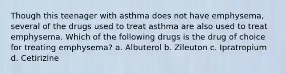 Though this teenager with asthma does not have emphysema, several of the drugs used to treat asthma are also used to treat emphysema. Which of the following drugs is the drug of choice for treating emphysema? a. Albuterol b. Zileuton c. Ipratropium d. Cetirizine