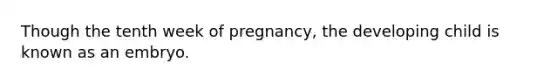 Though the tenth week of pregnancy, the developing child is known as an embryo.