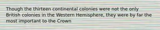 Though the thirteen continental colonies were not the only British colonies in the Western Hemisphere, they were by far the most important to the Crown