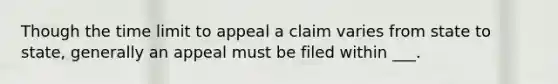 Though the time limit to appeal a claim varies from state to state, generally an appeal must be filed within ___.