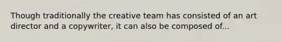 Though traditionally the creative team has consisted of an art director and a copywriter, it can also be composed of...