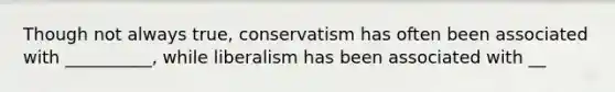 Though not always true, conservatism has often been associated with __________, while liberalism has been associated with __