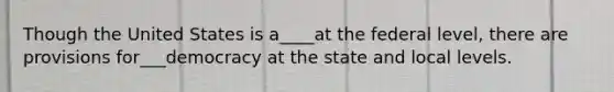 Though the United States is a____at the federal level, there are provisions for___democracy at the state and local levels.