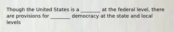 Though the United States is a ________ at the federal level, there are provisions for ________ democracy at the state and local levels