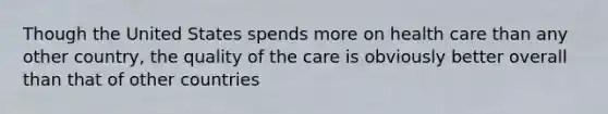 Though the United States spends more on health care than any other country, the quality of the care is obviously better overall than that of other countries