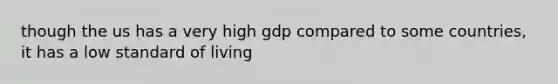 though the us has a very high gdp compared to some countries, it has a low standard of living