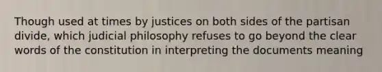 Though used at times by justices on both sides of the partisan divide, which judicial philosophy refuses to go beyond the clear words of the constitution in interpreting the documents meaning