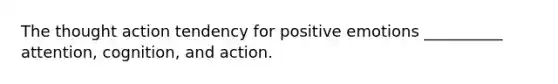 The thought action tendency for positive emotions __________ attention, cognition, and action.