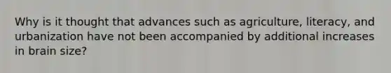Why is it thought that advances such as agriculture, literacy, and urbanization have not been accompanied by additional increases in brain size?