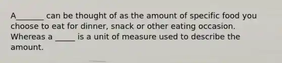 A_______ can be thought of as the amount of specific food you choose to eat for dinner, snack or other eating occasion. Whereas a _____ is a unit of measure used to describe the amount.