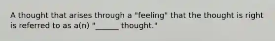 A thought that arises through a "feeling" that the thought is right is referred to as a(n) "______ thought."