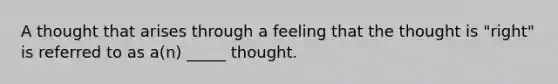 A thought that arises through a feeling that the thought is "right" is referred to as a(n) _____ thought.